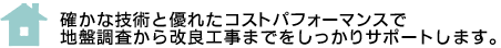確かな技術と優れたコストパフォーマンスで地盤調査から改良工事までしっかりサポートします。